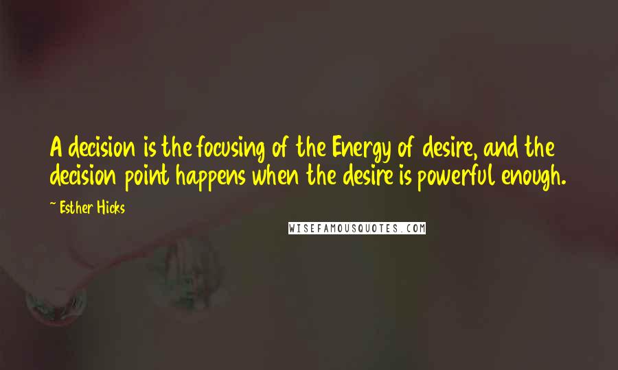 Esther Hicks Quotes: A decision is the focusing of the Energy of desire, and the decision point happens when the desire is powerful enough.