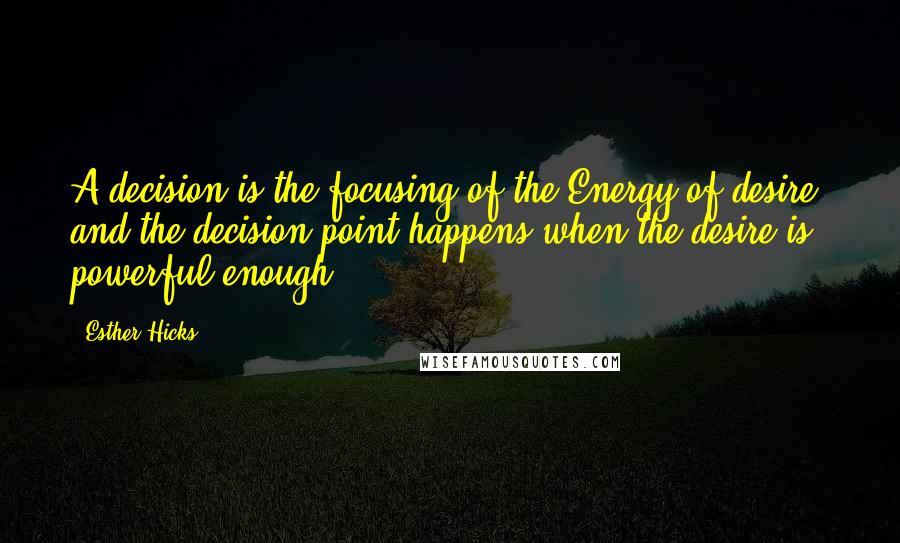 Esther Hicks Quotes: A decision is the focusing of the Energy of desire, and the decision point happens when the desire is powerful enough.