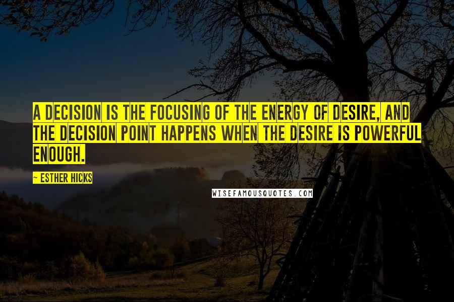 Esther Hicks Quotes: A decision is the focusing of the Energy of desire, and the decision point happens when the desire is powerful enough.