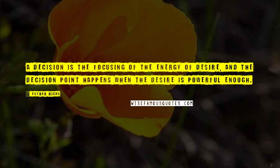 Esther Hicks Quotes: A decision is the focusing of the Energy of desire, and the decision point happens when the desire is powerful enough.