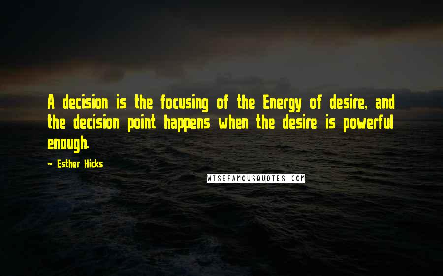 Esther Hicks Quotes: A decision is the focusing of the Energy of desire, and the decision point happens when the desire is powerful enough.