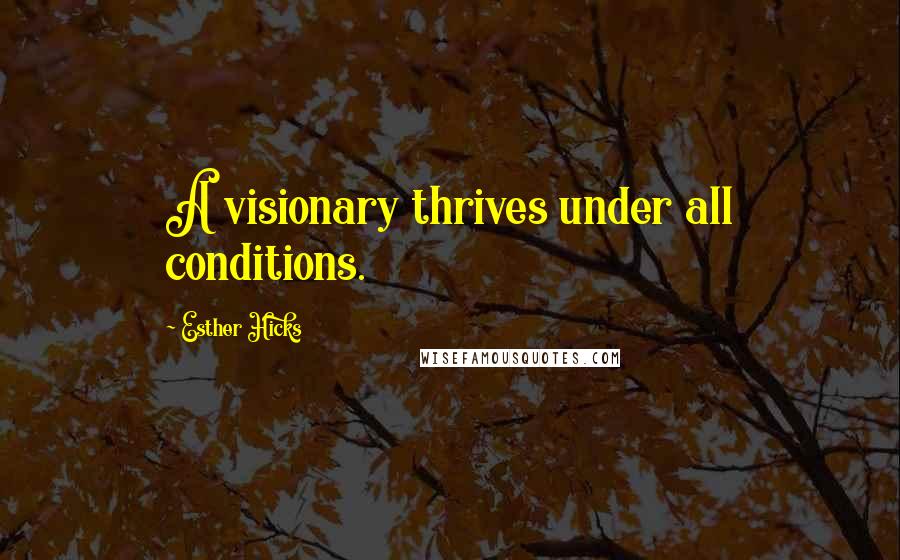 Esther Hicks Quotes: A visionary thrives under all conditions.