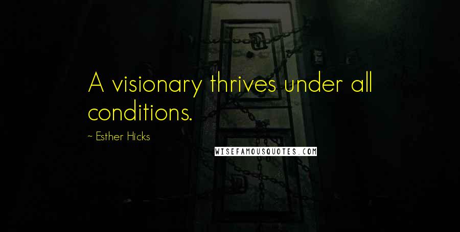 Esther Hicks Quotes: A visionary thrives under all conditions.