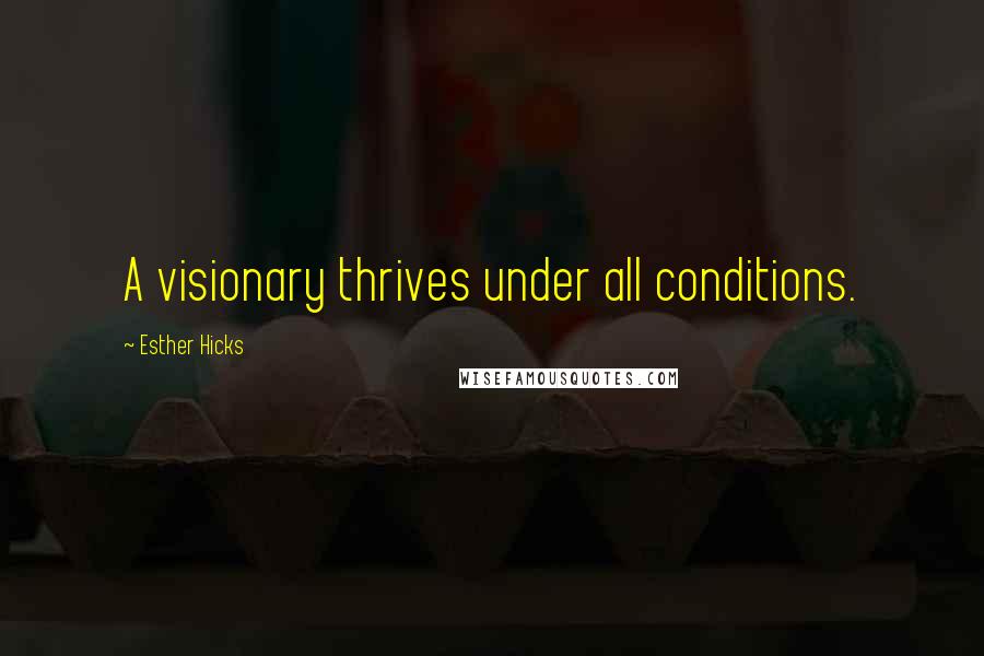 Esther Hicks Quotes: A visionary thrives under all conditions.