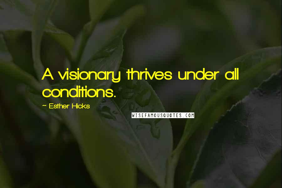 Esther Hicks Quotes: A visionary thrives under all conditions.
