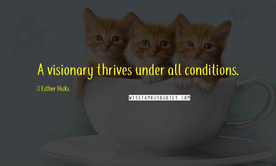 Esther Hicks Quotes: A visionary thrives under all conditions.