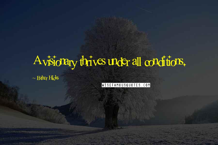 Esther Hicks Quotes: A visionary thrives under all conditions.