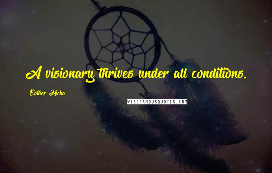 Esther Hicks Quotes: A visionary thrives under all conditions.