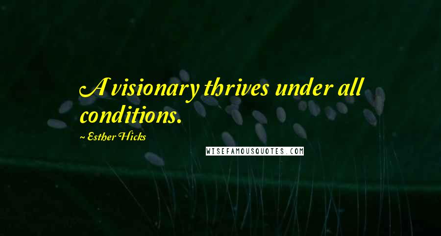 Esther Hicks Quotes: A visionary thrives under all conditions.