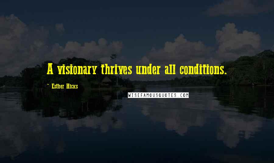 Esther Hicks Quotes: A visionary thrives under all conditions.