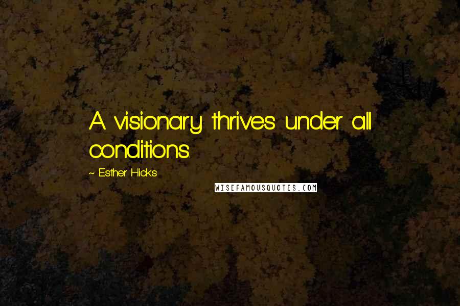 Esther Hicks Quotes: A visionary thrives under all conditions.