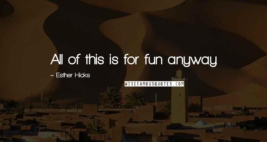 Esther Hicks Quotes: All of this is for fun anyway.
