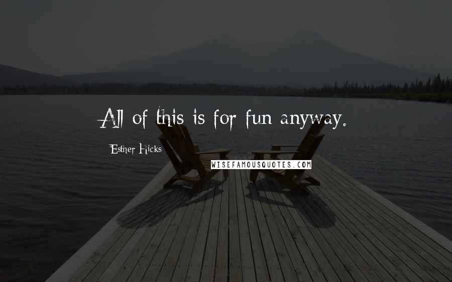 Esther Hicks Quotes: All of this is for fun anyway.