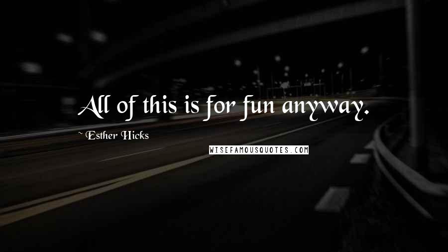 Esther Hicks Quotes: All of this is for fun anyway.