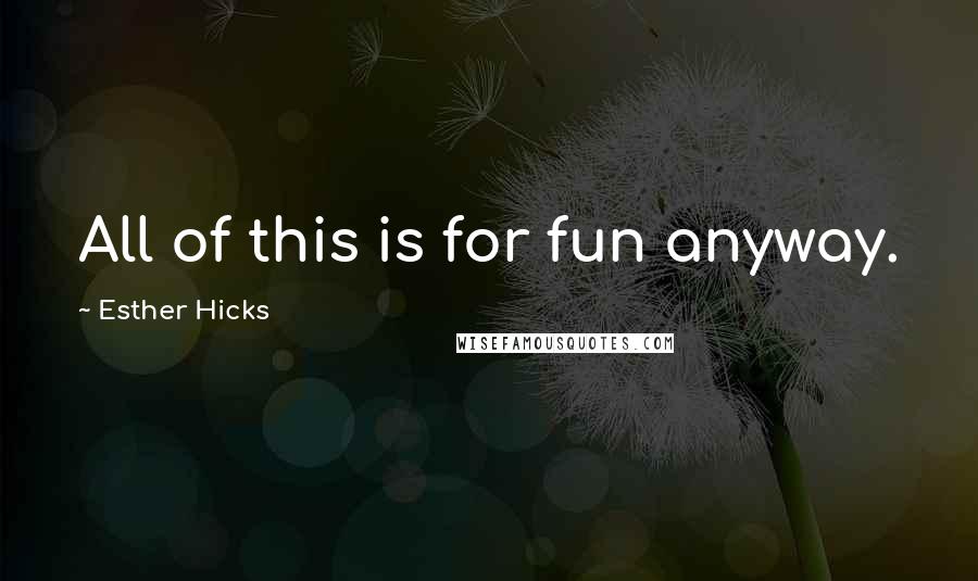 Esther Hicks Quotes: All of this is for fun anyway.