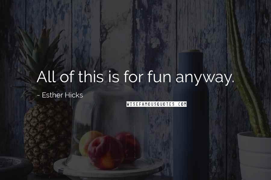 Esther Hicks Quotes: All of this is for fun anyway.