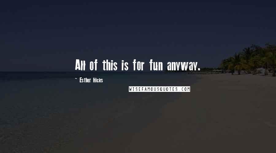 Esther Hicks Quotes: All of this is for fun anyway.
