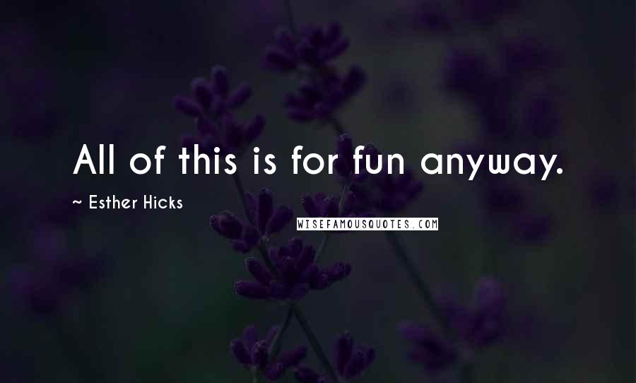 Esther Hicks Quotes: All of this is for fun anyway.