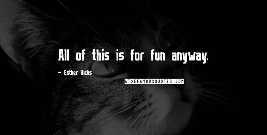 Esther Hicks Quotes: All of this is for fun anyway.