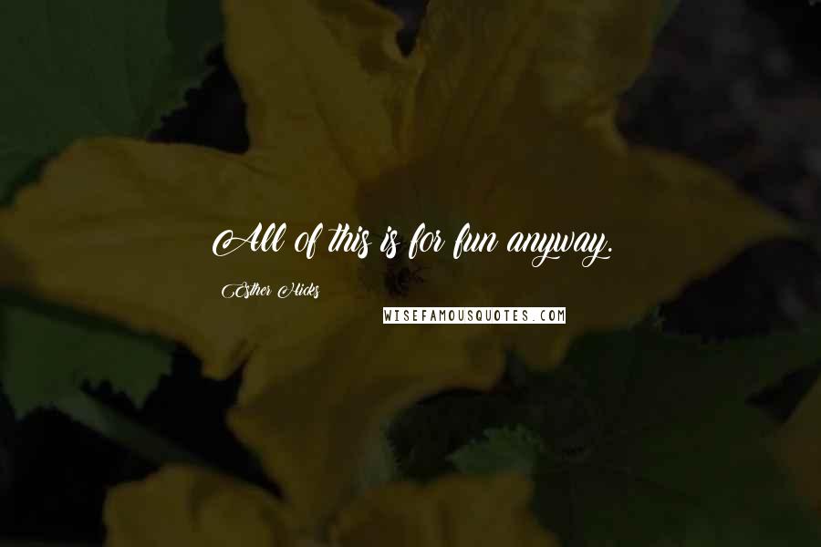 Esther Hicks Quotes: All of this is for fun anyway.