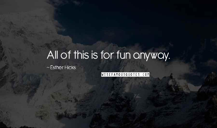 Esther Hicks Quotes: All of this is for fun anyway.