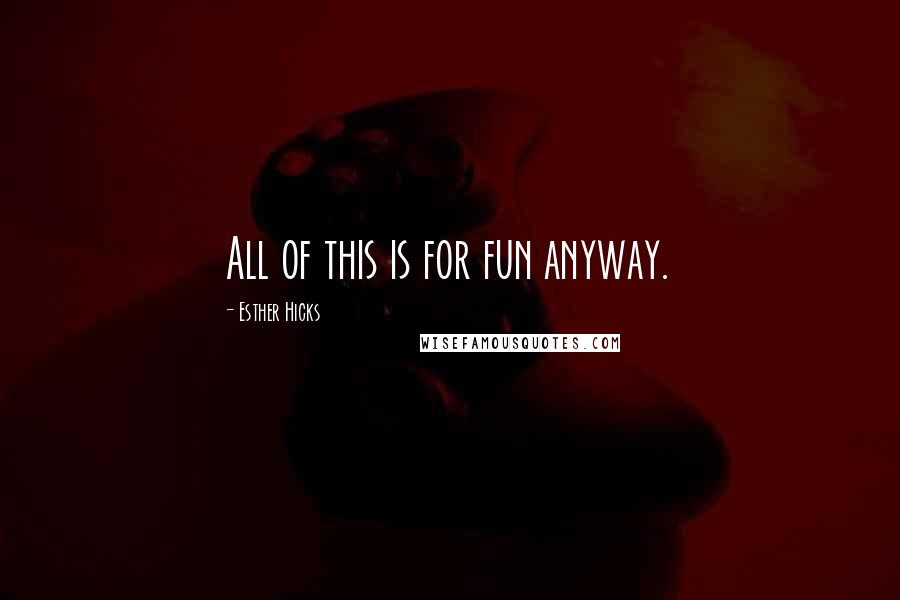 Esther Hicks Quotes: All of this is for fun anyway.