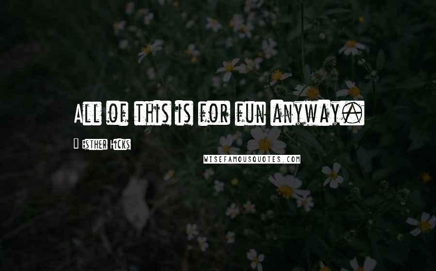 Esther Hicks Quotes: All of this is for fun anyway.