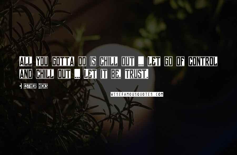 Esther Hicks Quotes: All you gotta do is chill out ... Let go of control and chill out ... Let it be, Trust.