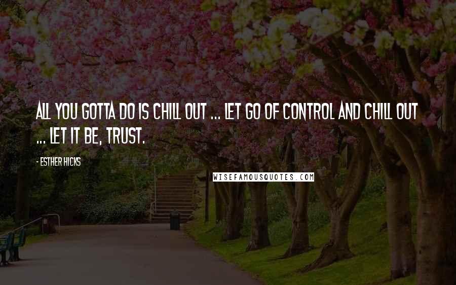 Esther Hicks Quotes: All you gotta do is chill out ... Let go of control and chill out ... Let it be, Trust.