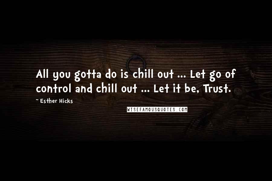 Esther Hicks Quotes: All you gotta do is chill out ... Let go of control and chill out ... Let it be, Trust.