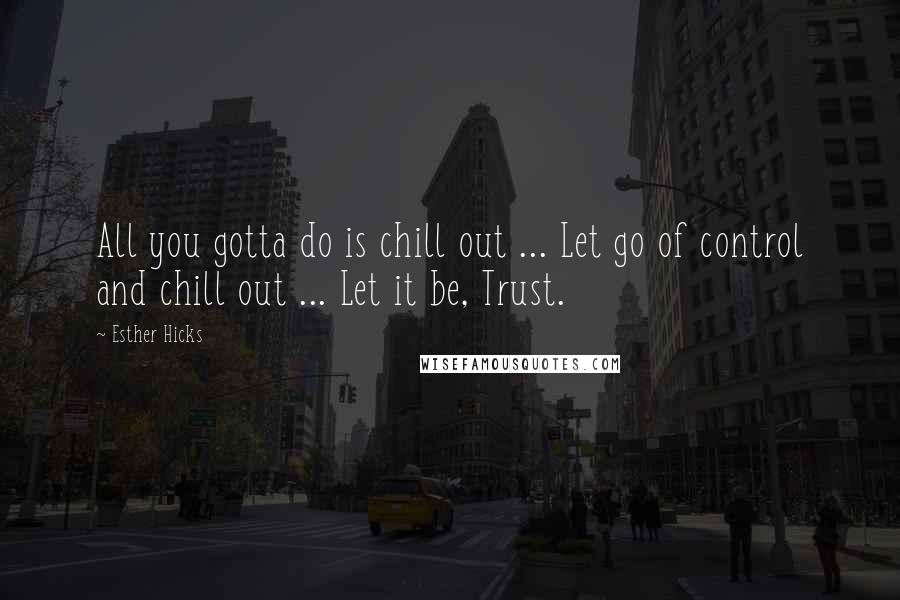 Esther Hicks Quotes: All you gotta do is chill out ... Let go of control and chill out ... Let it be, Trust.