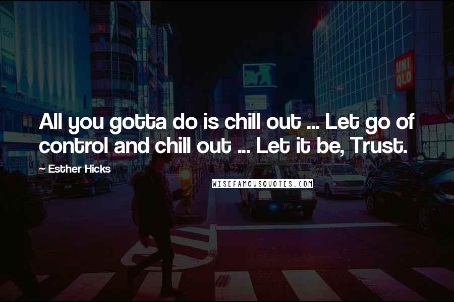 Esther Hicks Quotes: All you gotta do is chill out ... Let go of control and chill out ... Let it be, Trust.