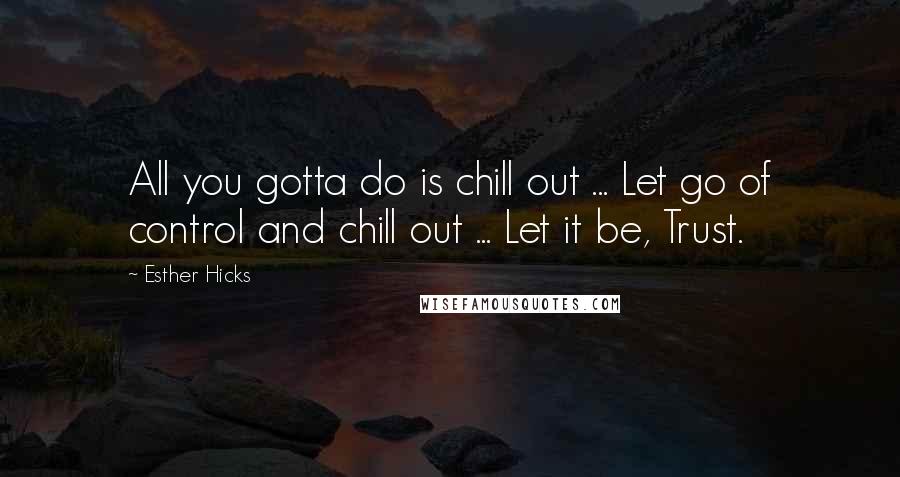Esther Hicks Quotes: All you gotta do is chill out ... Let go of control and chill out ... Let it be, Trust.