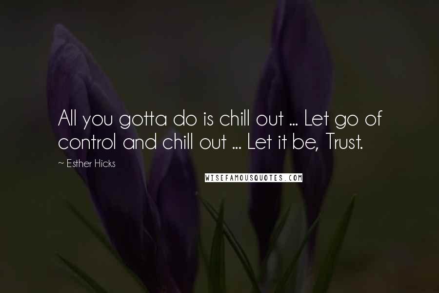 Esther Hicks Quotes: All you gotta do is chill out ... Let go of control and chill out ... Let it be, Trust.