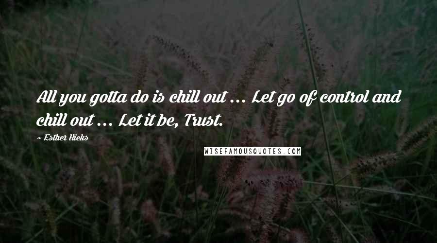 Esther Hicks Quotes: All you gotta do is chill out ... Let go of control and chill out ... Let it be, Trust.