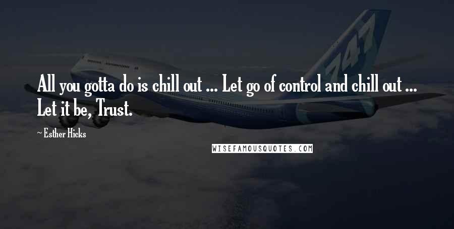 Esther Hicks Quotes: All you gotta do is chill out ... Let go of control and chill out ... Let it be, Trust.