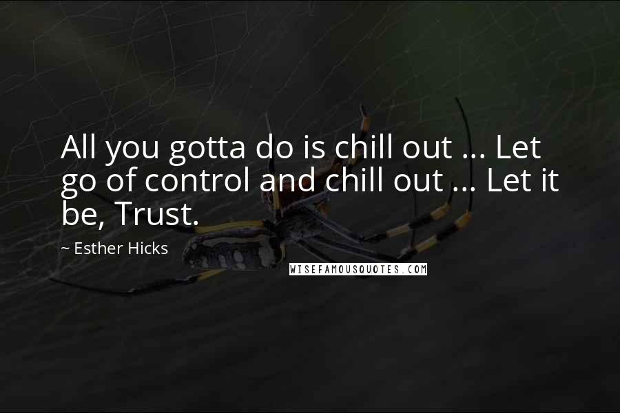 Esther Hicks Quotes: All you gotta do is chill out ... Let go of control and chill out ... Let it be, Trust.