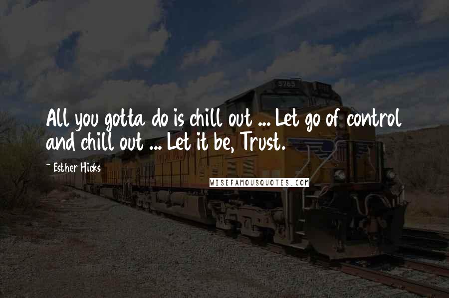 Esther Hicks Quotes: All you gotta do is chill out ... Let go of control and chill out ... Let it be, Trust.