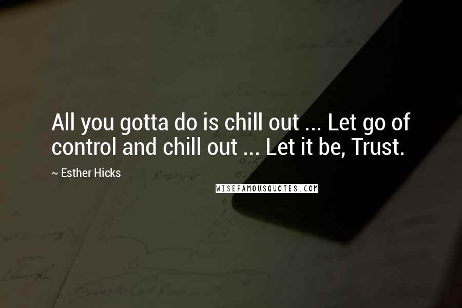 Esther Hicks Quotes: All you gotta do is chill out ... Let go of control and chill out ... Let it be, Trust.