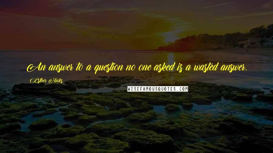 Esther Hicks Quotes: An answer to a question no one asked is a wasted answer.