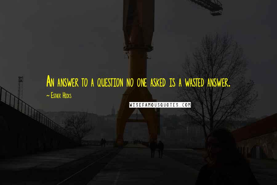 Esther Hicks Quotes: An answer to a question no one asked is a wasted answer.
