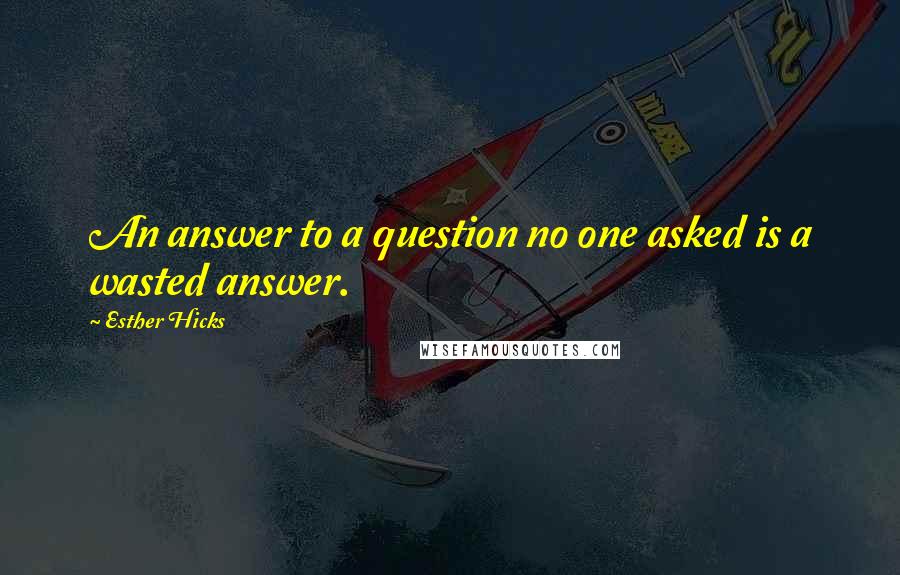 Esther Hicks Quotes: An answer to a question no one asked is a wasted answer.