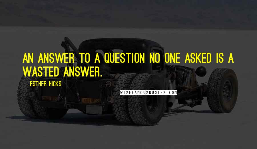 Esther Hicks Quotes: An answer to a question no one asked is a wasted answer.