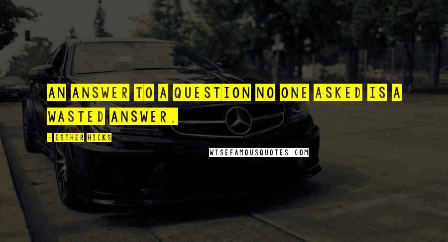 Esther Hicks Quotes: An answer to a question no one asked is a wasted answer.