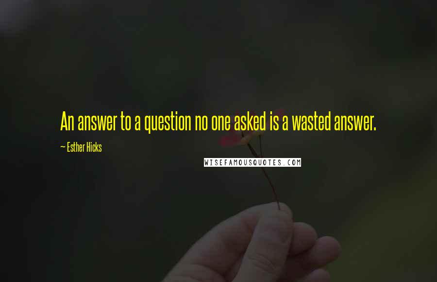 Esther Hicks Quotes: An answer to a question no one asked is a wasted answer.
