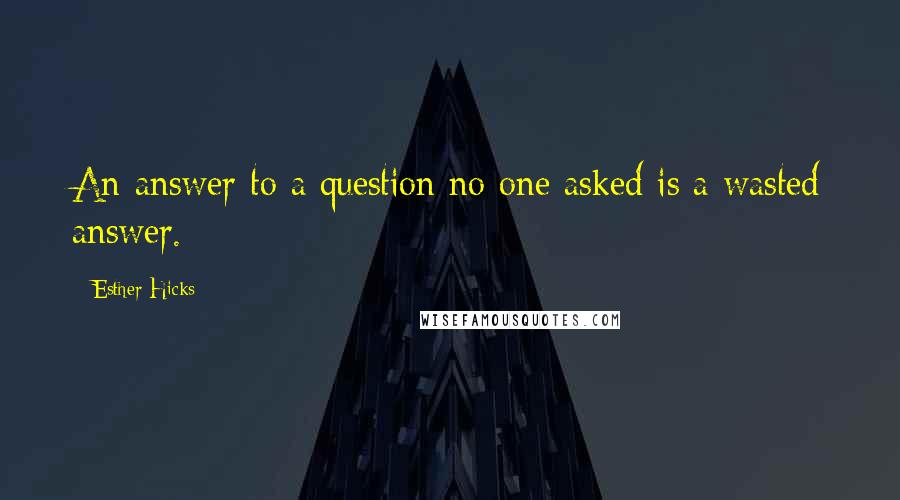 Esther Hicks Quotes: An answer to a question no one asked is a wasted answer.