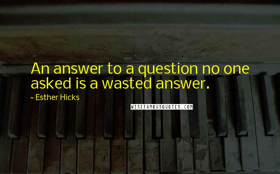 Esther Hicks Quotes: An answer to a question no one asked is a wasted answer.