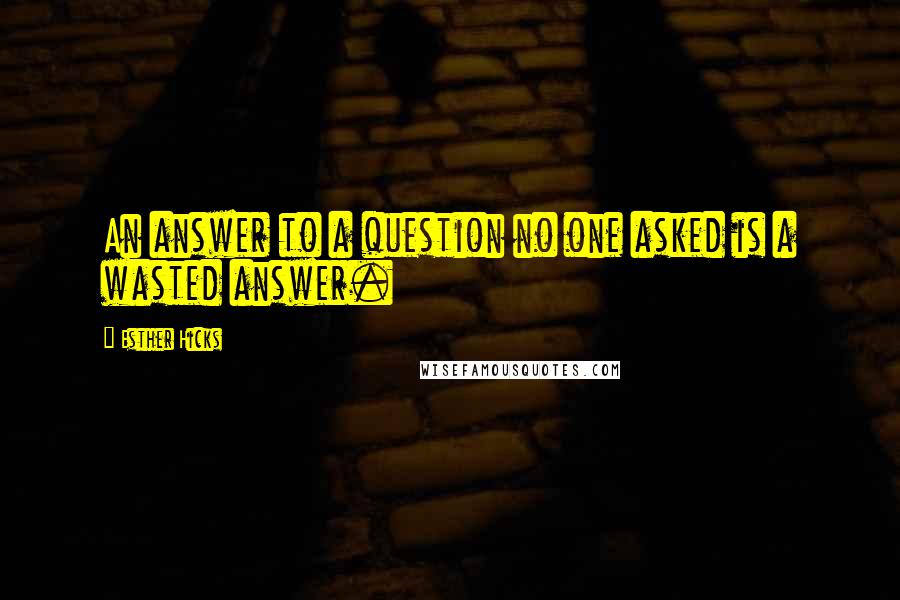 Esther Hicks Quotes: An answer to a question no one asked is a wasted answer.