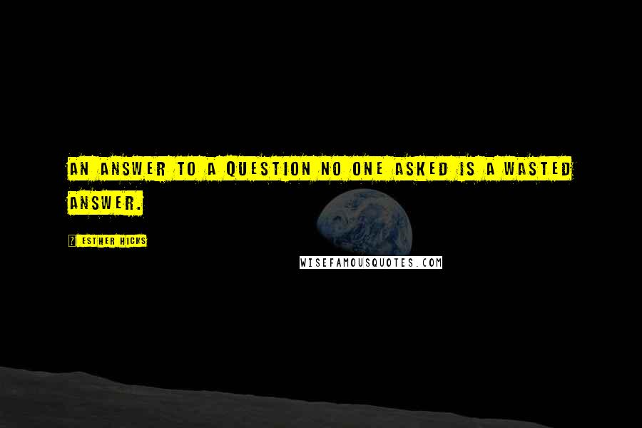 Esther Hicks Quotes: An answer to a question no one asked is a wasted answer.