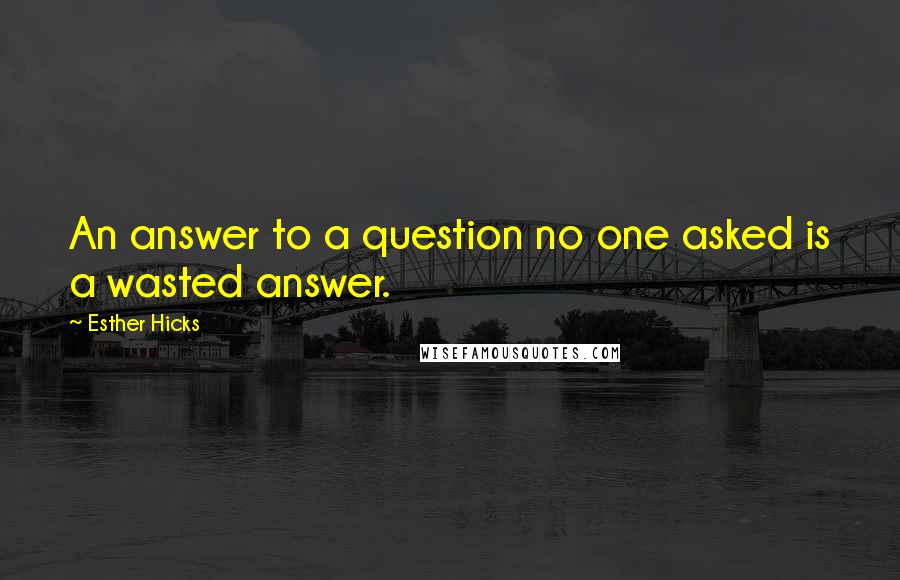 Esther Hicks Quotes: An answer to a question no one asked is a wasted answer.